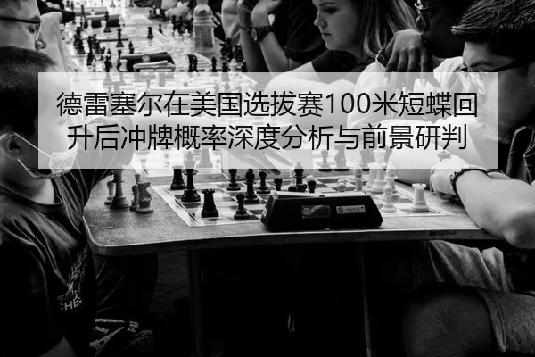 德雷塞尔在美国选拔赛100米短蝶回升后冲牌概率深度分析与前景研判