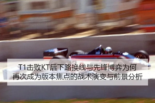 T1击败KT后下路换线与先锋博弈为何再次成为版本焦点的战术演变与前景分析