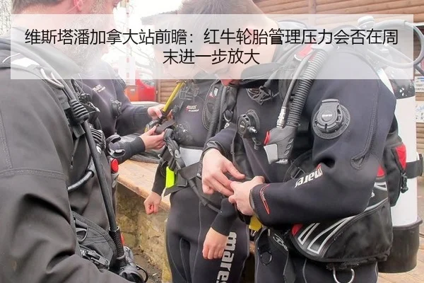 维斯塔潘加拿大站前瞻：红牛轮胎管理压力会否在周末进一步放大