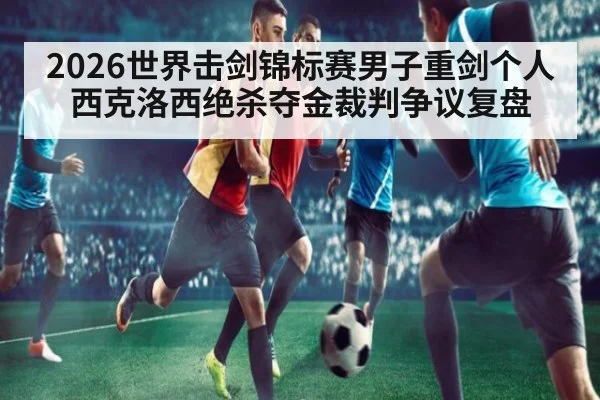 2026世界击剑锦标赛男子重剑个人西克洛西绝杀夺金裁判争议复盘