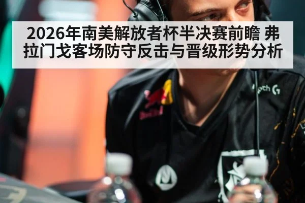 2026年南美解放者杯半决赛前瞻 弗拉门戈客场防守反击与晋级形势分析