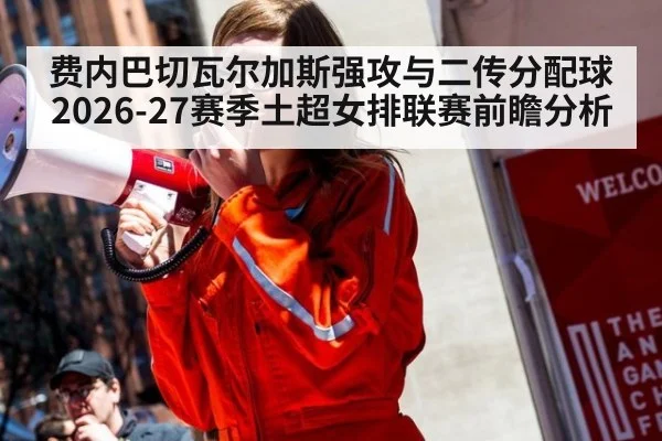 费内巴切瓦尔加斯强攻与二传分配球 2026-27赛季土超女排联赛前瞻分析